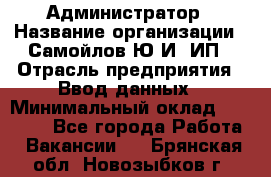 Администратор › Название организации ­ Самойлов Ю.И, ИП › Отрасль предприятия ­ Ввод данных › Минимальный оклад ­ 26 000 - Все города Работа » Вакансии   . Брянская обл.,Новозыбков г.